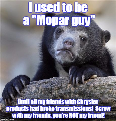 Confession Bear Meme | I used to be a "Mopar guy"; Until all my friends with Chrysler products had broke transmissions!  Screw with my friends, you're NOT my friend! | image tagged in memes,confession bear | made w/ Imgflip meme maker
