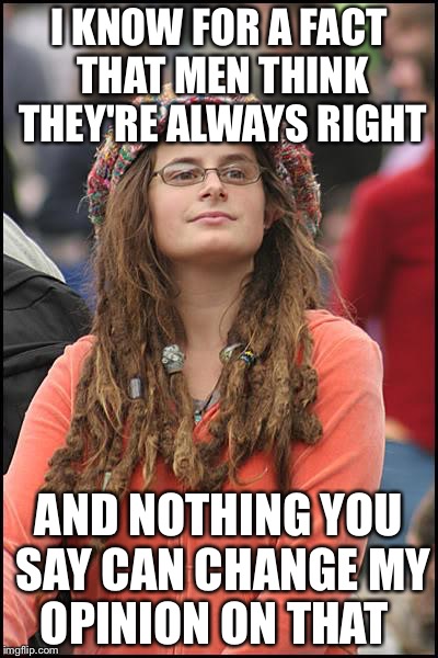 College Liberal Meme | I KNOW FOR A FACT THAT MEN THINK THEY'RE ALWAYS RIGHT; AND NOTHING YOU SAY CAN CHANGE MY OPINION ON THAT | image tagged in memes,college liberal | made w/ Imgflip meme maker