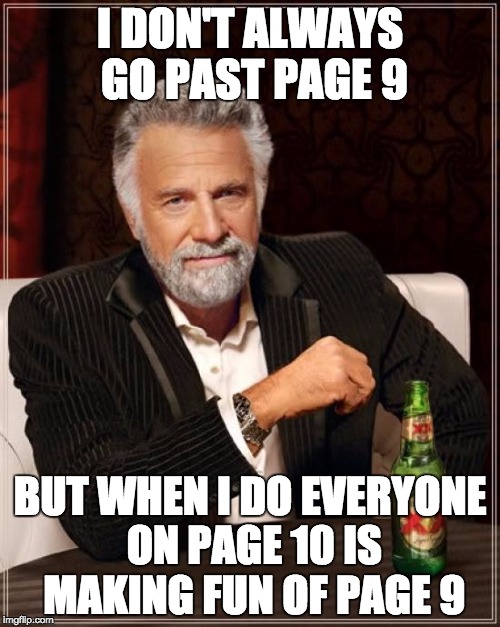 The Most Interesting Man In The World | I DON'T ALWAYS GO PAST PAGE 9; BUT WHEN I DO EVERYONE ON PAGE 10 IS MAKING FUN OF PAGE 9 | image tagged in memes,the most interesting man in the world | made w/ Imgflip meme maker