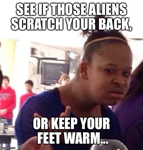 Black Girl Wat Meme | SEE IF THOSE ALIENS SCRATCH YOUR BACK, OR KEEP YOUR FEET WARM... | image tagged in memes,black girl wat | made w/ Imgflip meme maker