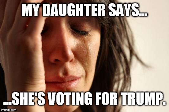 First World Problems | MY DAUGHTER SAYS... ...SHE'S VOTING FOR TRUMP. | image tagged in memes,first world problems | made w/ Imgflip meme maker