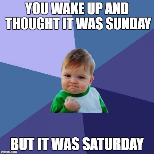 Success Kid | YOU WAKE UP AND THOUGHT IT WAS SUNDAY; BUT IT WAS SATURDAY | image tagged in memes,success kid | made w/ Imgflip meme maker