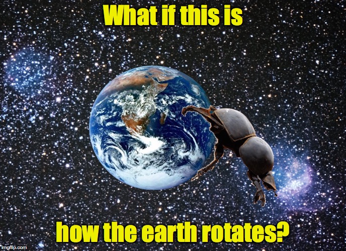 Could explain all the crappy things going on these days | What if this is; how the earth rotates? | image tagged in dung beetle,earth | made w/ Imgflip meme maker