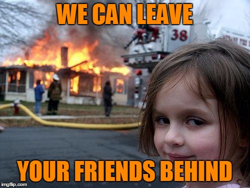 WE CAN LEAVE YOUR FRIENDS BEHIND | made w/ Imgflip meme maker