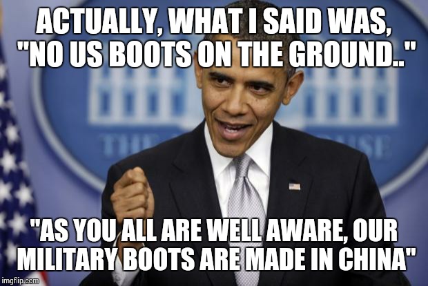 Barack Obama | ACTUALLY, WHAT I SAID WAS, "NO US BOOTS ON THE GROUND.."; "AS YOU ALL ARE WELL AWARE, OUR MILITARY BOOTS ARE MADE IN CHINA" | image tagged in barack obama | made w/ Imgflip meme maker