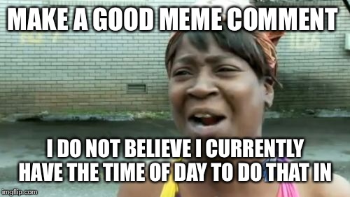 Ain't Nobody Got Time For That Meme | MAKE A GOOD MEME COMMENT I DO NOT BELIEVE I CURRENTLY HAVE THE TIME OF DAY TO DO THAT IN | image tagged in memes,aint nobody got time for that | made w/ Imgflip meme maker