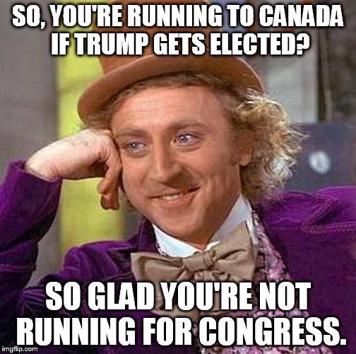 Creepy Condescending Wonka | SO, YOU'RE RUNNING TO CANADA IF TRUMP GETS ELECTED? SO GLAD YOU'RE NOT RUNNING FOR CONGRESS. | image tagged in memes,creepy condescending wonka | made w/ Imgflip meme maker