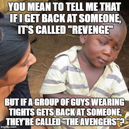 The Revenging Avengers | YOU MEAN TO TELL ME THAT IF I GET BACK AT SOMEONE, IT'S CALLED "REVENGE"; BUT IF A GROUP OF GUYS WEARING TIGHTS GETS BACK AT SOMEONE, THEY'RE CALLED "THE AVENGERS"? | image tagged in memes,third world skeptical kid,the avengers | made w/ Imgflip meme maker