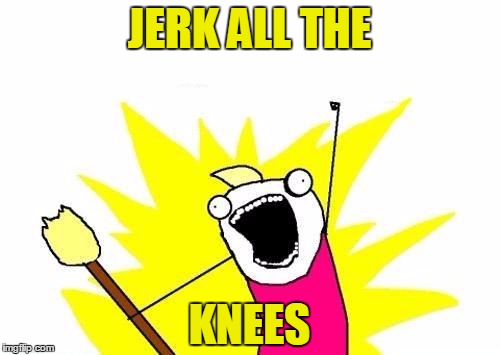 X All The Y Meme | JERK ALL THE KNEES | image tagged in memes,x all the y | made w/ Imgflip meme maker