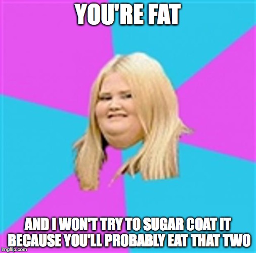 Really Fat Girl | YOU'RE FAT; AND I WON'T TRY TO SUGAR COAT IT BECAUSE YOU'LL PROBABLY EAT THAT TWO | image tagged in really fat girl | made w/ Imgflip meme maker