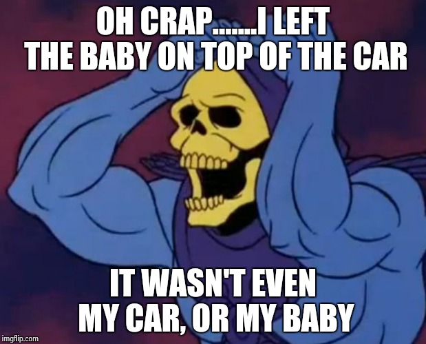 Baby jokes.....always funny | OH CRAP.......I LEFT THE BABY ON TOP OF THE CAR; IT WASN'T EVEN MY CAR, OR MY BABY | image tagged in skeletor,memes,funny,baby jokes,dead baby | made w/ Imgflip meme maker