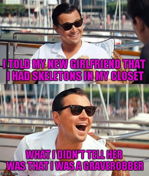 Leonardo Dicaprio Wolf Of Wall Street | I TOLD MY NEW GIRLFRIEND THAT I HAD SKELETONS IN MY CLOSET; WHAT I DIDN'T TELL HER WAS THAT I WAS A GRAVEROBBER | image tagged in memes,leonardo dicaprio wolf of wall street | made w/ Imgflip meme maker