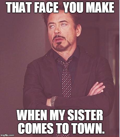 Trust me, not a good omen. | THAT FACE  YOU MAKE; WHEN MY SISTER COMES TO TOWN. | image tagged in memes,face you make robert downey jr | made w/ Imgflip meme maker