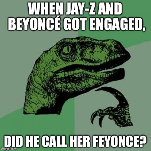 Philosoraptor | WHEN JAY-Z AND BEYONCÉ GOT ENGAGED, DID HE CALL HER FEYONCE? | image tagged in memes,philosoraptor | made w/ Imgflip meme maker