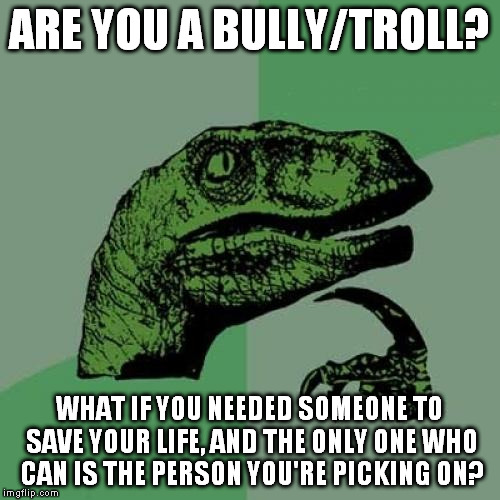 I know I'd think awful hard about whether I'd want to... | ARE YOU A BULLY/TROLL? WHAT IF YOU NEEDED SOMEONE TO SAVE YOUR LIFE, AND THE ONLY ONE WHO CAN IS THE PERSON YOU'RE PICKING ON? | image tagged in memes,philosoraptor,troll,bully,victim,rescue | made w/ Imgflip meme maker