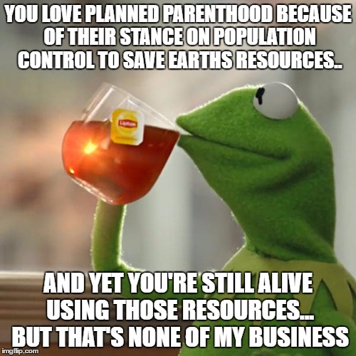 But That's None Of My Business | YOU LOVE PLANNED PARENTHOOD BECAUSE OF THEIR STANCE ON POPULATION CONTROL TO SAVE EARTHS RESOURCES.. AND YET YOU'RE STILL ALIVE USING THOSE RESOURCES... BUT THAT'S NONE OF MY BUSINESS | image tagged in memes,but thats none of my business,kermit the frog | made w/ Imgflip meme maker