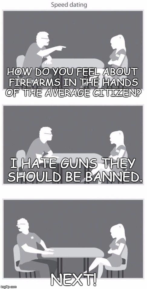 Speed dating | HOW DO YOU FEEL ABOUT FIREARMS IN THE HANDS OF THE AVERAGE CITIZEN? I HATE GUNS THEY SHOULD BE BANNED. NEXT! | image tagged in speed dating | made w/ Imgflip meme maker