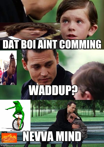 Don't be sad, dat boi is here | DAT BOI AINT COMMING; WADDUP? NEVVA MIND | image tagged in memes,finding neverland,here come dat boi,waddup,roasting hand | made w/ Imgflip meme maker