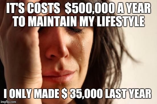 First World Problems Meme | IT'S COSTS  $500,000 A YEAR TO MAINTAIN MY LIFESTYLE; I ONLY MADE $ 35,000 LAST YEAR | image tagged in memes,first world problems | made w/ Imgflip meme maker