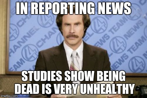 Ron Burgundy Meme | IN REPORTING NEWS; STUDIES SHOW BEING DEAD IS VERY UNHEALTHY | image tagged in memes,ron burgundy | made w/ Imgflip meme maker
