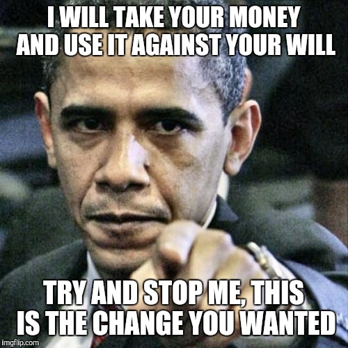 Pissed Off Obama | I WILL TAKE YOUR MONEY AND USE IT AGAINST YOUR WILL; TRY AND STOP ME, THIS IS THE CHANGE YOU WANTED | image tagged in memes,pissed off obama | made w/ Imgflip meme maker