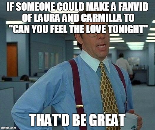 I Ship #Hollstein | IF SOMEONE COULD MAKE A FANVID OF LAURA AND CARMILLA TO "CAN YOU FEEL THE LOVE TONIGHT"; THAT'D BE GREAT | image tagged in memes,that would be great,carmilla,hollstein | made w/ Imgflip meme maker