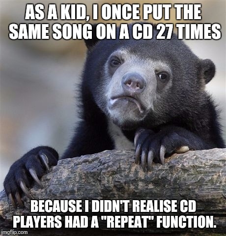 Confession Bear | AS A KID, I ONCE PUT THE SAME SONG ON A CD 27 TIMES; BECAUSE I DIDN'T REALISE CD PLAYERS HAD A "REPEAT" FUNCTION. | image tagged in memes,confession bear | made w/ Imgflip meme maker
