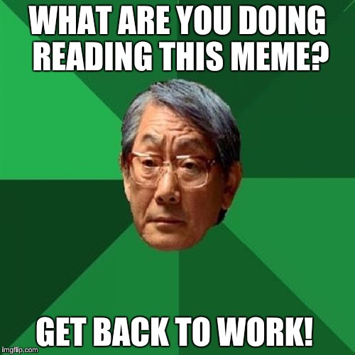High Expectations Asian Father Meme | WHAT ARE YOU DOING READING THIS MEME? GET BACK TO WORK! | image tagged in memes,high expectations asian father,i want you for us army,uncle same wants you | made w/ Imgflip meme maker