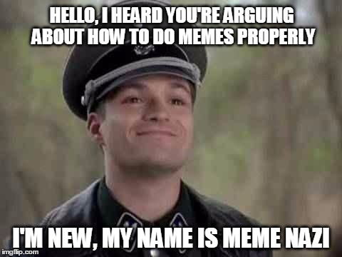 The meme nazis are coming | HELLO, I HEARD YOU'RE ARGUING ABOUT HOW TO DO MEMES PROPERLY; I'M NEW, MY NAME IS MEME NAZI | image tagged in smiling nazi,memes | made w/ Imgflip meme maker
