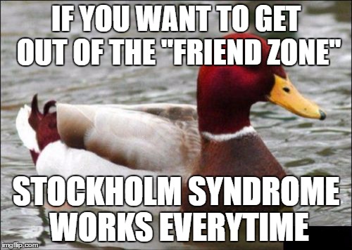 Just Ask Overly Attached Girlfriend | IF YOU WANT TO GET OUT OF THE "FRIEND ZONE"; STOCKHOLM SYNDROME WORKS EVERYTIME | image tagged in memes,malicious advice mallard | made w/ Imgflip meme maker
