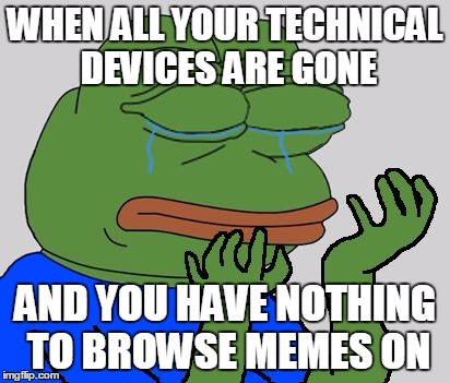 pepe cry | WHEN ALL YOUR TECHNICAL DEVICES ARE GONE; AND YOU HAVE NOTHING TO BROWSE MEMES ON | image tagged in pepe cry | made w/ Imgflip meme maker