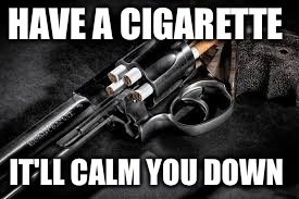 HAVE A CIGARETTE IT'LL CALM YOU DOWN | made w/ Imgflip meme maker