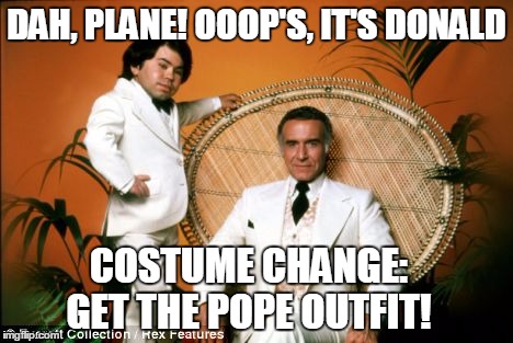 DAH, PLANE! OOOP'S, IT'S DONALD; COSTUME CHANGE:   GET THE POPE OUTFIT! | image tagged in remember those annoying doctors they now live in a new house | made w/ Imgflip meme maker