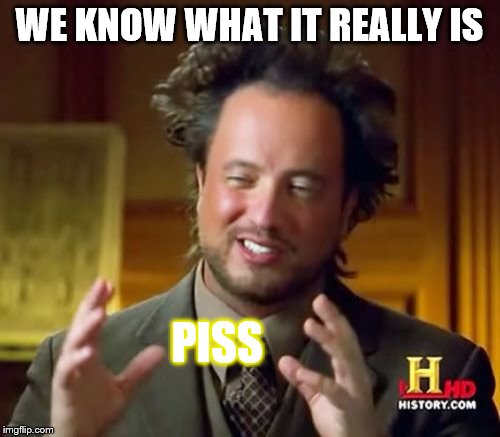Ancient Aliens Meme | WE KNOW WHAT IT REALLY IS PISS | image tagged in memes,ancient aliens | made w/ Imgflip meme maker