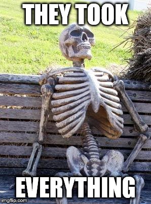 Waiting Skeleton Meme | THEY TOOK EVERYTHING | image tagged in memes,waiting skeleton | made w/ Imgflip meme maker