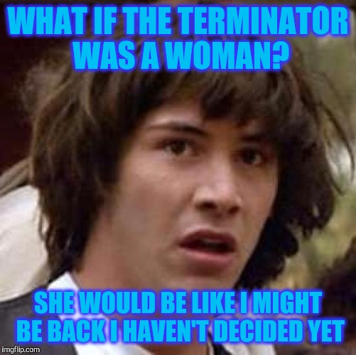 Conspiracy Keanu Meme | WHAT IF THE TERMINATOR WAS A WOMAN? SHE WOULD BE LIKE I MIGHT BE BACK I HAVEN'T DECIDED YET | image tagged in memes,conspiracy keanu | made w/ Imgflip meme maker