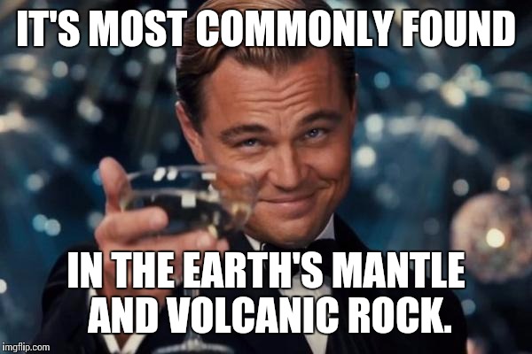 Leonardo Dicaprio Cheers Meme | IT'S MOST COMMONLY FOUND IN THE EARTH'S MANTLE AND VOLCANIC ROCK. | image tagged in memes,leonardo dicaprio cheers | made w/ Imgflip meme maker