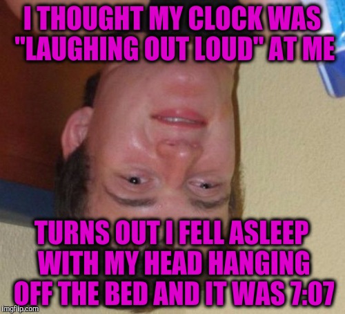 10 Guy Meme | I THOUGHT MY CLOCK WAS "LAUGHING OUT LOUD" AT ME; TURNS OUT I FELL ASLEEP WITH MY HEAD HANGING OFF THE BED AND IT WAS 7:07 | image tagged in memes,10 guy | made w/ Imgflip meme maker