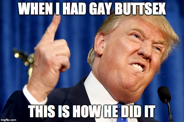 Donald Trump |  WHEN I HAD GAY BUTTSEX; THIS IS HOW HE DID IT | image tagged in donald trump | made w/ Imgflip meme maker