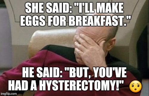 Captain Picard Facepalm Meme | SHE SAID: "I'LL MAKE EGGS FOR BREAKFAST."; HE SAID: "BUT, YOU'VE HAD A HYSTERECTOMY!"  😯 | image tagged in memes,captain picard facepalm | made w/ Imgflip meme maker