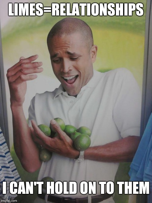 Why Can't I Hold All These Limes Meme | LIMES=RELATIONSHIPS; I CAN'T HOLD ON TO THEM | image tagged in memes,why can't i hold all these limes | made w/ Imgflip meme maker