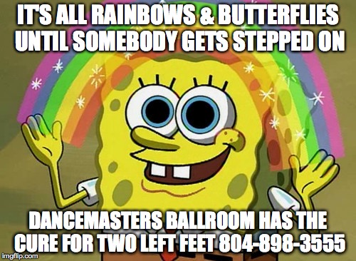 Imagination Spongebob Meme | IT'S ALL RAINBOWS & BUTTERFLIES UNTIL SOMEBODY GETS STEPPED ON; DANCEMASTERS BALLROOM HAS THE CURE FOR TWO LEFT FEET
804-898-3555 | image tagged in memes,imagination spongebob | made w/ Imgflip meme maker