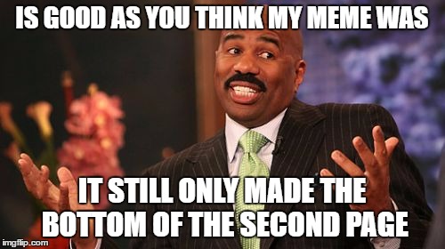 Steve Harvey Meme | IS GOOD AS YOU THINK MY MEME WAS IT STILL ONLY MADE THE BOTTOM OF THE SECOND PAGE | image tagged in memes,steve harvey | made w/ Imgflip meme maker