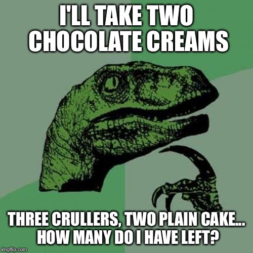 Philosoraptor | I'LL TAKE TWO CHOCOLATE CREAMS; THREE CRULLERS, TWO PLAIN CAKE... HOW MANY DO I HAVE LEFT? | image tagged in memes,philosoraptor | made w/ Imgflip meme maker