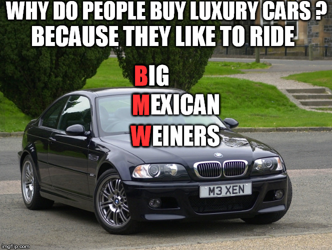 bmw | WHY DO PEOPLE BUY LUXURY CARS ? BECAUSE THEY LIKE TO RIDE; B; BIG; MEXICAN; M; W; WEINERS | image tagged in bmw m3,mexican,bmw,luxurious,car | made w/ Imgflip meme maker