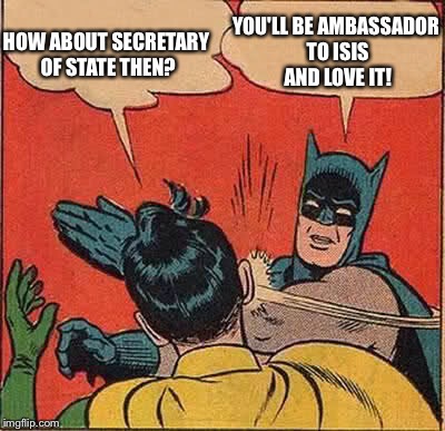 Batman Slapping Robin Meme | HOW ABOUT SECRETARY OF STATE THEN? YOU'LL BE AMBASSADOR TO ISIS AND LOVE IT! | image tagged in memes,batman slapping robin | made w/ Imgflip meme maker