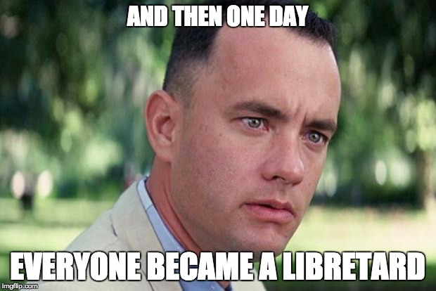 And Just Like That Meme | AND THEN ONE DAY; EVERYONE BECAME A LIBRETARD | image tagged in forrest gump | made w/ Imgflip meme maker