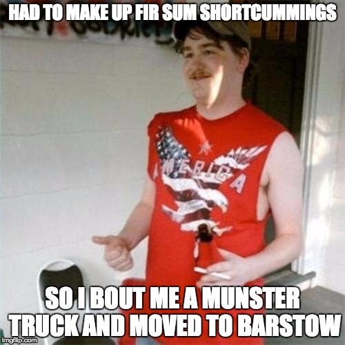 Redneck Randal | HAD TO MAKE UP FIR SUM SHORTCUMMINGS; SO I BOUT ME A MUNSTER TRUCK AND MOVED TO BARSTOW | image tagged in memes,redneck randal | made w/ Imgflip meme maker
