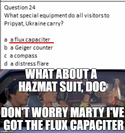 Back to the Nuclear Disaster | WHAT ABOUT A HAZMAT SUIT, DOC; DON'T WORRY MARTY I'VE GOT THE FLUX CAPACITER | image tagged in back to the future,pripyat,flux capaciter,chernobyl,nuclear disaster | made w/ Imgflip meme maker