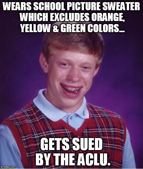 "Intolerant" Bad Luck Brian | WEARS SCHOOL PICTURE SWEATER WHICH EXCLUDES ORANGE, YELLOW & GREEN COLORS... GETS SUED BY THE ACLU. | image tagged in memes,bad luck brian,aclu | made w/ Imgflip meme maker